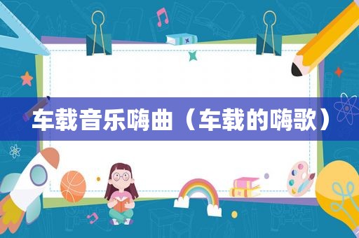 车载音乐嗨曲（车载的嗨歌）