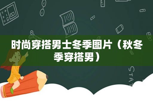 时尚穿搭男士冬季图片（秋冬季穿搭男）