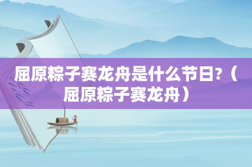 屈原粽子赛龙舟是什么节日?（屈原粽子赛龙舟）