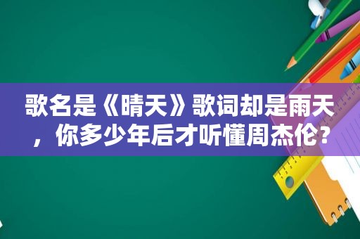 歌名是《晴天》歌词却是雨天，你多少年后才听懂周杰伦？