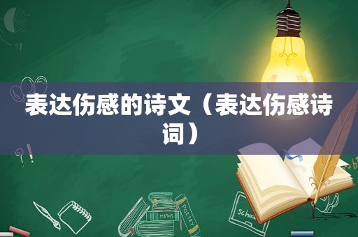表达伤感的诗文（表达伤感诗词）