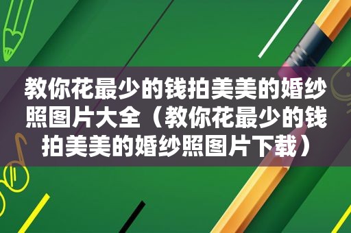 教你花最少的钱拍美美的婚纱照图片大全（教你花最少的钱拍美美的婚纱照图片下载）