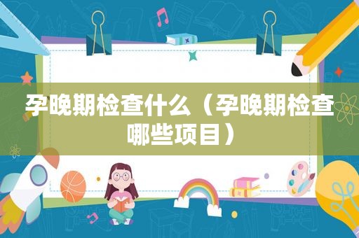 孕晚期检查什么（孕晚期检查哪些项目）