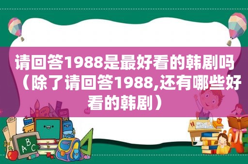 请回答1988是最好看的韩剧吗（除了请回答1988,还有哪些好看的韩剧）