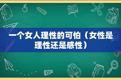 一个女人理性的可怕（女性是理性还是感性）