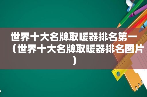 世界十大名牌取暖器排名第一（世界十大名牌取暖器排名图片）