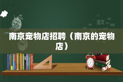 南京宠物店招聘（南京的宠物店）