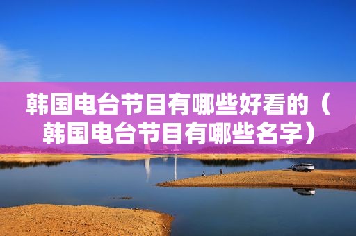 韩国电台节目有哪些好看的（韩国电台节目有哪些名字）