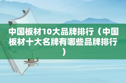 中国板材10大品牌排行（中国板材十大名牌有哪些品牌排行）