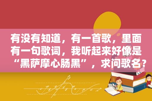 有没有知道，有一首歌，里面有一句歌词，我听起来好像是“黑萨摩心肠黑”，求问歌名？