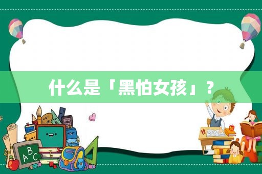 什么是「黑怕女孩」？