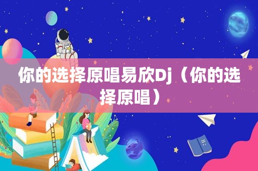 你的选择原唱易欣Dj（你的选择原唱）