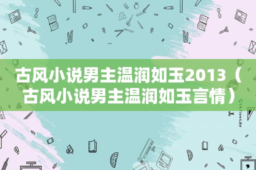 古风小说男主温润如玉2013（古风小说男主温润如玉言情）