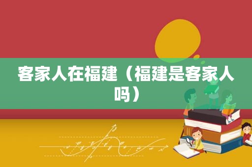 客家人在福建（福建是客家人吗）