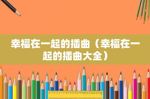 幸福在一起的插曲（幸福在一起的插曲大全）