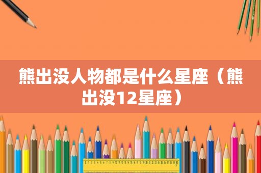 熊出没人物都是什么星座（熊出没12星座）