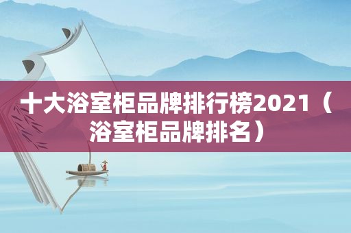 十大浴室柜品牌排行榜2021（浴室柜品牌排名）