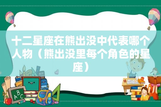 十二星座在熊出没中代表哪个人物（熊出没里每个角色的星座）