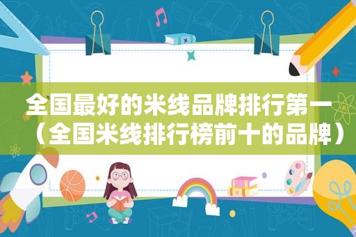 全国最好的米线品牌排行第一（全国米线排行榜前十的品牌）