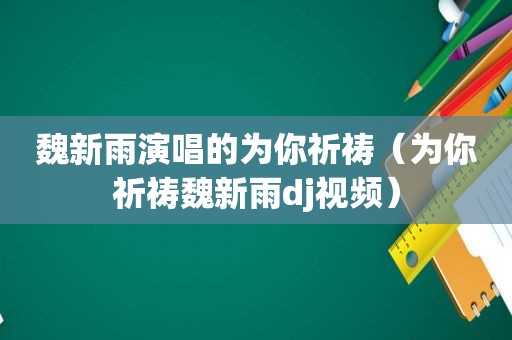魏新雨演唱的为你祈祷（为你祈祷魏新雨dj视频）