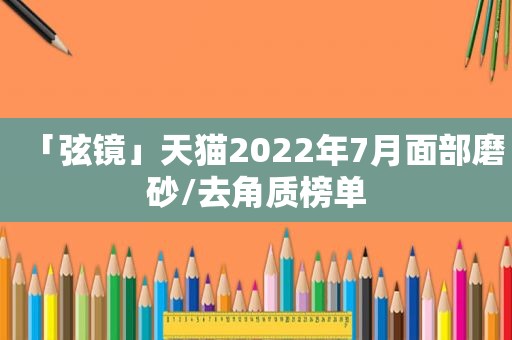 「弦镜」天猫2022年7月面部磨砂/去角质榜单