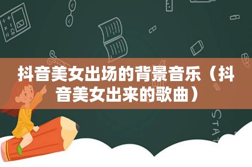 抖音美女出场的背景音乐（抖音美女出来的歌曲）