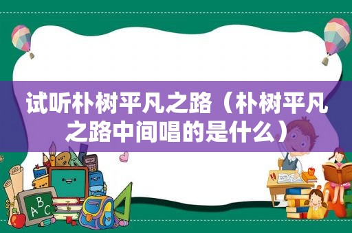 试听朴树平凡之路（朴树平凡之路中间唱的是什么）