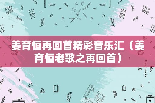姜育恒再回首精彩音乐汇（姜育恒老歌之再回首）