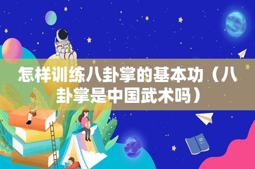 怎样训练八卦掌的基本功（八卦掌是中国武术吗）