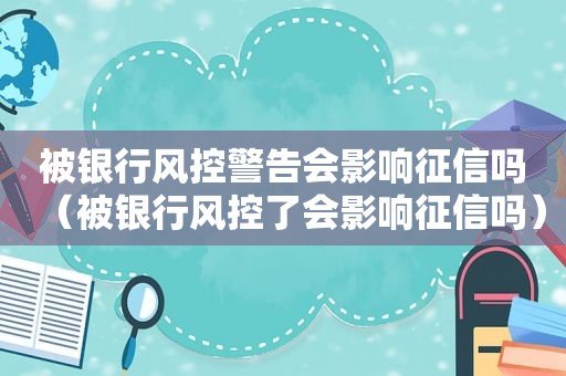 被银行风控警告会影响征信吗（被银行风控了会影响征信吗）