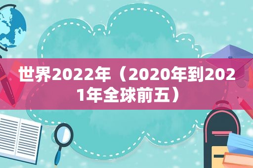 世界2022年（2020年到2021年全球前五）