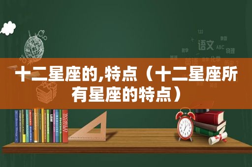 十二星座的,特点（十二星座所有星座的特点）