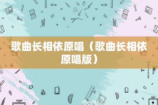 歌曲长相依原唱（歌曲长相依原唱版）