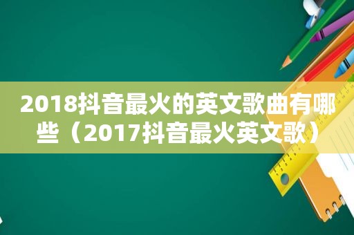 2018抖音最火的英文歌曲有哪些（2017抖音最火英文歌）