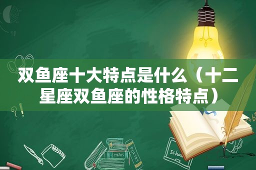 双鱼座十大特点是什么（十二星座双鱼座的性格特点）