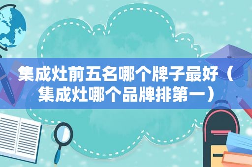 集成灶前五名哪个牌子最好（集成灶哪个品牌排第一）