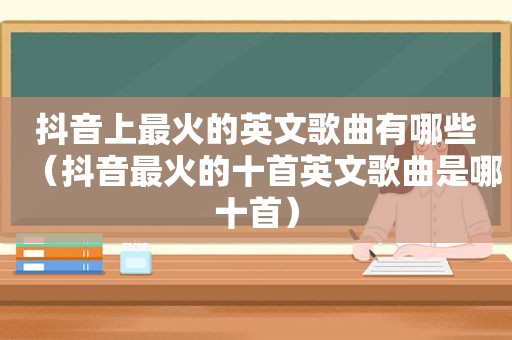 抖音上最火的英文歌曲有哪些（抖音最火的十首英文歌曲是哪十首）