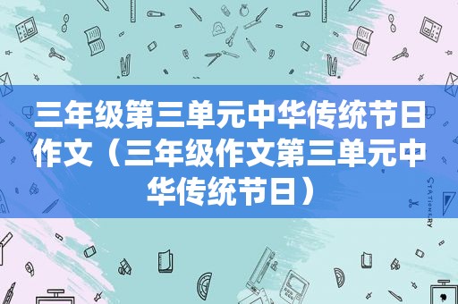 三年级第三单元中华传统节日作文（三年级作文第三单元中华传统节日）