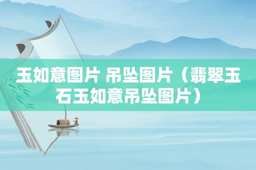 玉如意图片 吊坠图片（翡翠玉石玉如意吊坠图片）