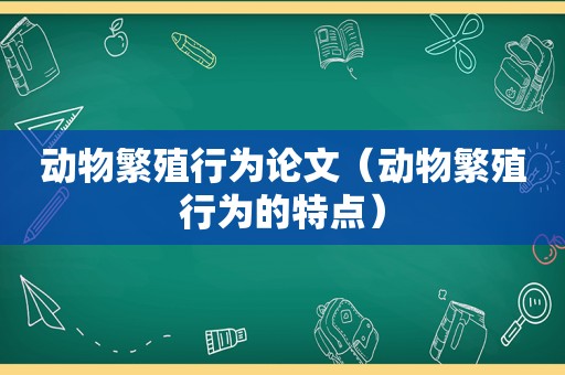 动物繁殖行为论文（动物繁殖行为的特点）