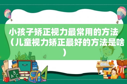 小孩子矫正视力最常用的方法（儿童视力矫正最好的方法是啥）