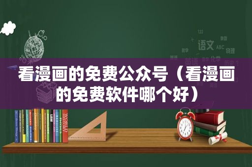 看漫画的免费公众号（看漫画的免费软件哪个好）