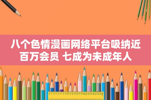 八个色情漫画网络平台吸纳近百万会员 七成为未成年人