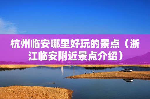 杭州临安哪里好玩的景点（浙江临安附近景点介绍）