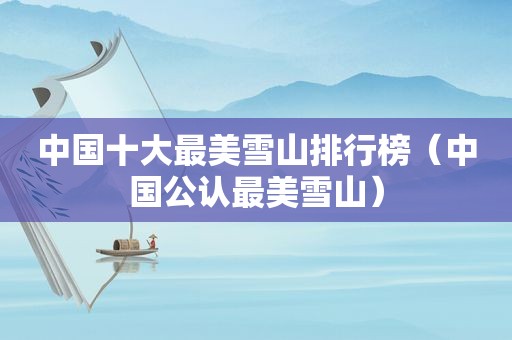中国十大最美雪山排行榜（中国公认最美雪山）