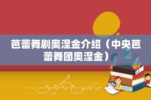 芭蕾舞剧奥涅金介绍（中央芭蕾舞团奥涅金）