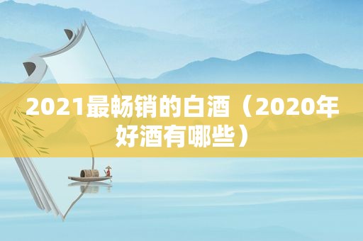 2021最畅销的白酒（2020年好酒有哪些）