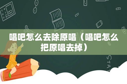 唱吧怎么去除原唱（唱吧怎么把原唱去掉）