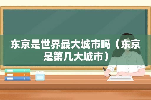 东京是世界最大城市吗（东京是第几大城市）