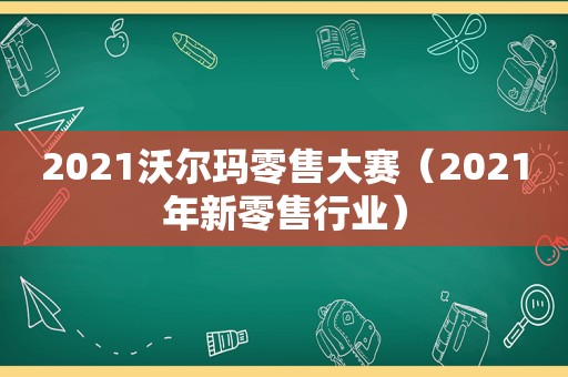 2021沃尔玛零售大赛（2021年新零售行业）